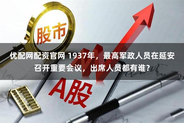 优配网配资官网 1937年，最高军政人员在延安召开重要会议，出席人员都有谁？