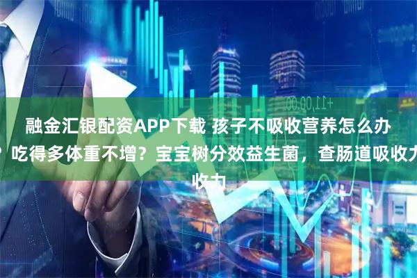 融金汇银配资APP下载 孩子不吸收营养怎么办？吃得多体重不增？宝宝树分效益生菌，查肠道吸收力