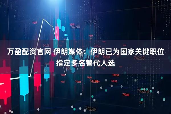 万盈配资官网 伊朗媒体：伊朗已为国家关键职位指定多名替代人选