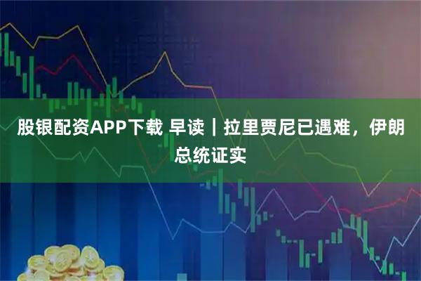 股银配资APP下载 早读｜拉里贾尼已遇难，伊朗总统证实