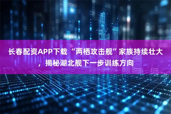 长春配资APP下载 “两栖攻击舰”家族持续壮大，揭秘湖北舰下一步训练方向