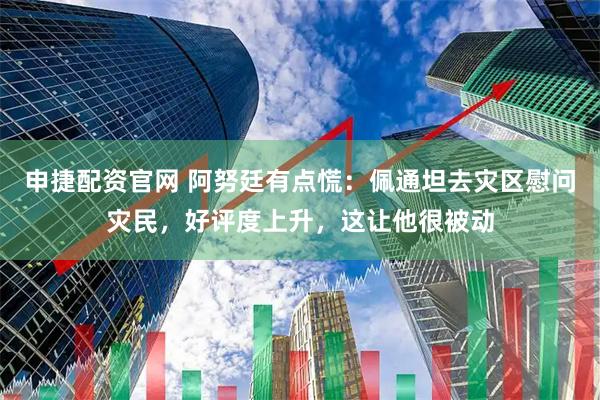 申捷配资官网 阿努廷有点慌：佩通坦去灾区慰问灾民，好评度上升，这让他很被动