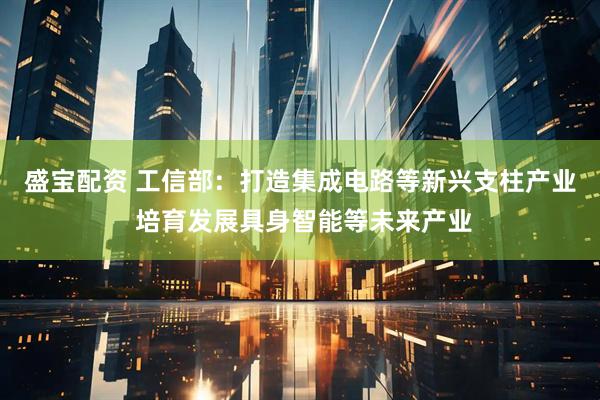 盛宝配资 工信部：打造集成电路等新兴支柱产业 培育发展具身智能等未来产业