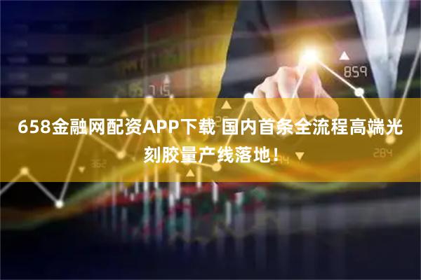 658金融网配资APP下载 国内首条全流程高端光刻胶量产线落地！