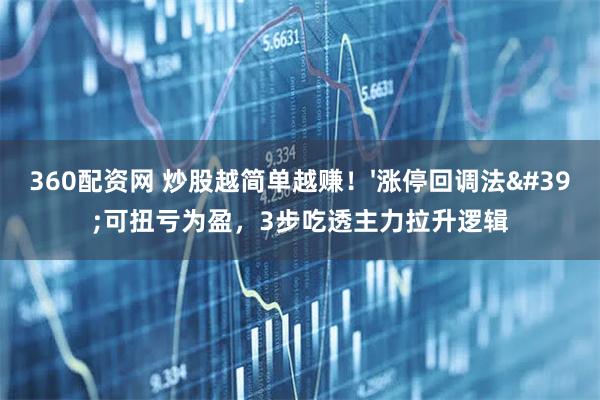 360配资网 炒股越简单越赚！'涨停回调法'可扭亏为盈，3步吃透主力拉升逻辑