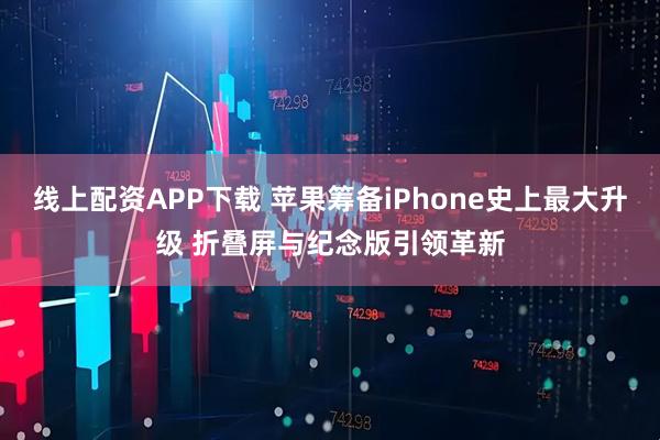 线上配资APP下载 苹果筹备iPhone史上最大升级 折叠屏与纪念版引领革新