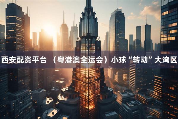 西安配资平台 （粤港澳全运会）小球“转动”大湾区