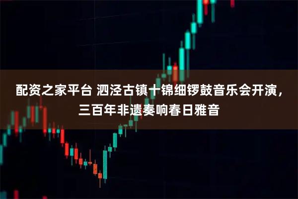 配资之家平台 泗泾古镇十锦细锣鼓音乐会开演，三百年非遗奏响春日雅音