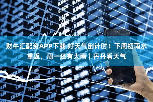 财牛汇配资APP下载 好天气倒计时！下周初雨水重返，周一还有大雨｜丹丹看天气