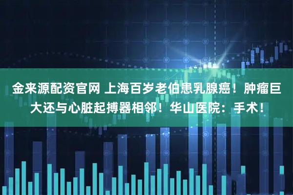 金来源配资官网 上海百岁老伯患乳腺癌！肿瘤巨大还与心脏起搏器相邻！华山医院：手术！