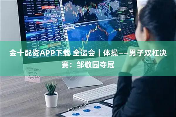 金十配资APP下载 全运会｜体操——男子双杠决赛：邹敬园夺冠