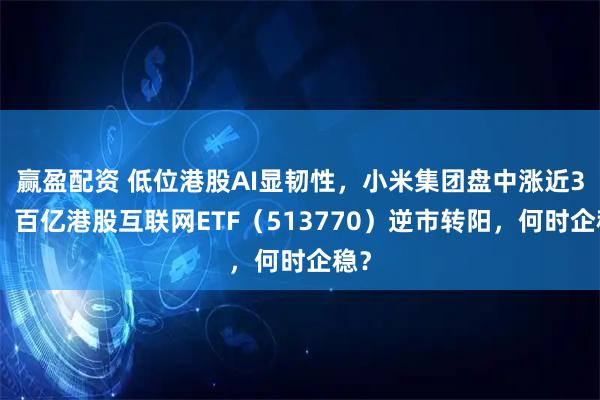 赢盈配资 低位港股AI显韧性，小米集团盘中涨近3%，百亿港股互联网ETF（513770）逆市转阳，何时企稳？