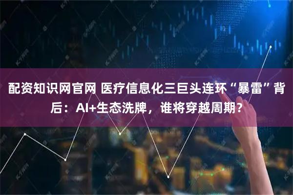 配资知识网官网 医疗信息化三巨头连环“暴雷”背后：AI+生态洗牌，谁将穿越周期？