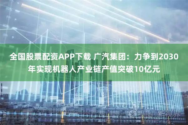 全国股票配资APP下载 广汽集团：力争到2030年实现机器人产业链产值突破10亿元