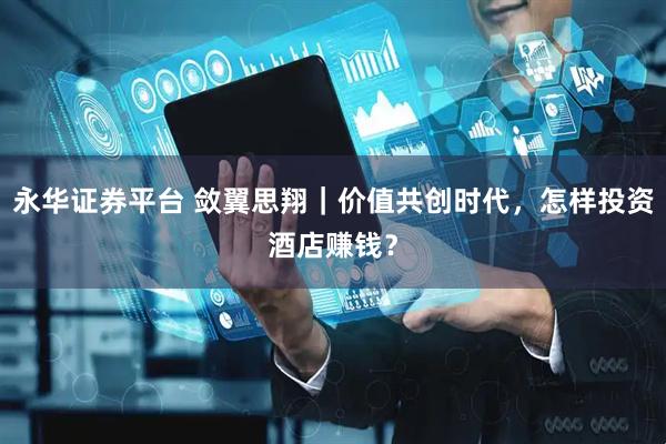 永华证券平台 敛翼思翔｜价值共创时代，怎样投资酒店赚钱？