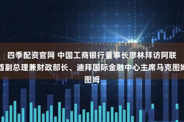 四季配资官网 中国工商银行董事长廖林拜访阿联酋副总理兼财政部长、迪拜国际金融中心主席马克图姆