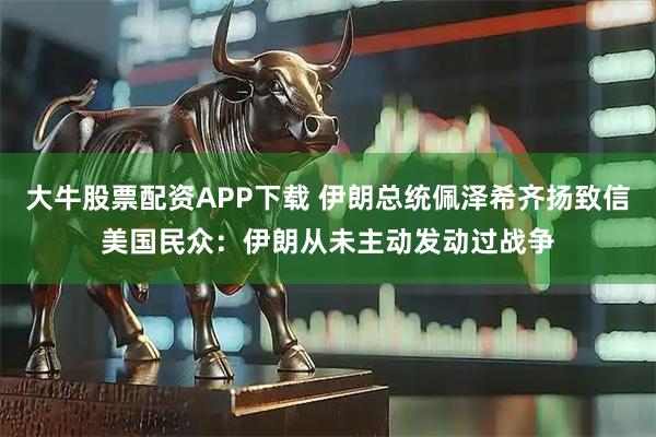 大牛股票配资APP下载 伊朗总统佩泽希齐扬致信美国民众：伊朗从未主动发动过战争