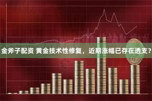 金斧子配资 黄金技术性修复，近期涨幅已存在透支？