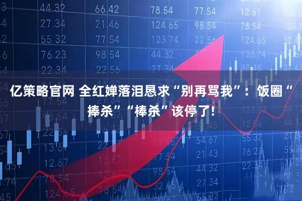 亿策略官网 全红婵落泪恳求“别再骂我”:饭圈“捧杀”“棒杀”该停了!