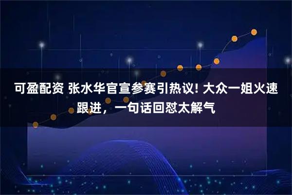 可盈配资 张水华官宣参赛引热议! 大众一姐火速跟进，一句话回怼太解气