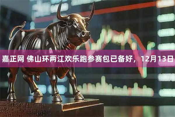 嘉正网 佛山环两江欢乐跑参赛包已备好，12月13日