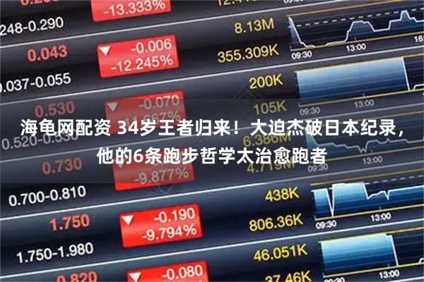 海龟网配资 34岁王者归来！大迫杰破日本纪录，他的6条跑步哲学太治愈跑者