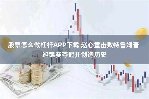 股票怎么做杠杆APP下载 赵心童击败特鲁姆普 巡锦赛夺冠并创造历史