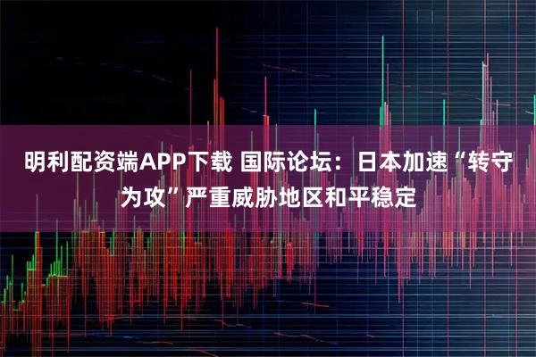 明利配资端APP下载 国际论坛：日本加速“转守为攻”严重威胁地区和平稳定