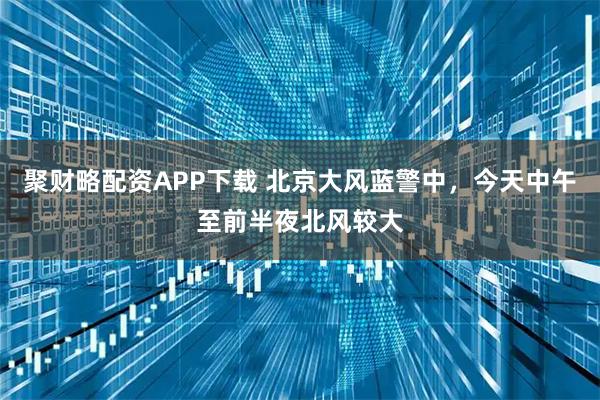聚财略配资APP下载 北京大风蓝警中，今天中午至前半夜北风较大