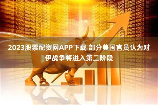 2023股票配资网APP下载 部分美国官员认为对伊战争将进入第二阶段