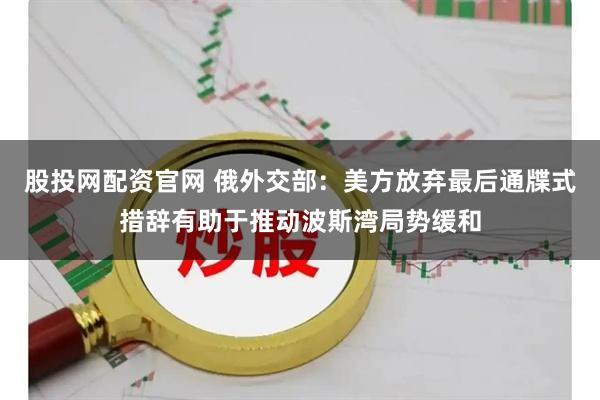 股投网配资官网 俄外交部：美方放弃最后通牒式措辞有助于推动波斯湾局势缓和