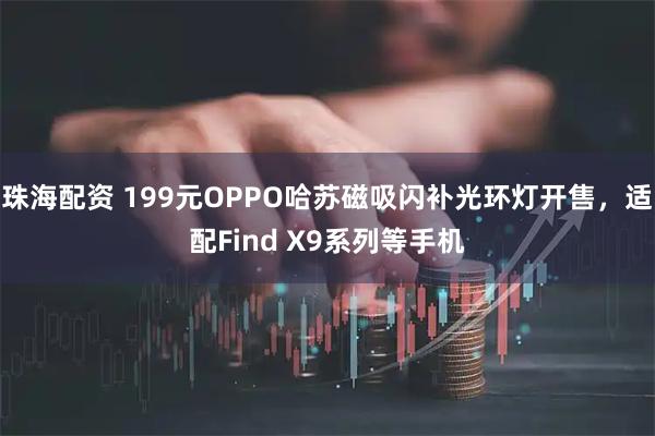 珠海配资 199元OPPO哈苏磁吸闪补光环灯开售，适配Find X9系列等手机