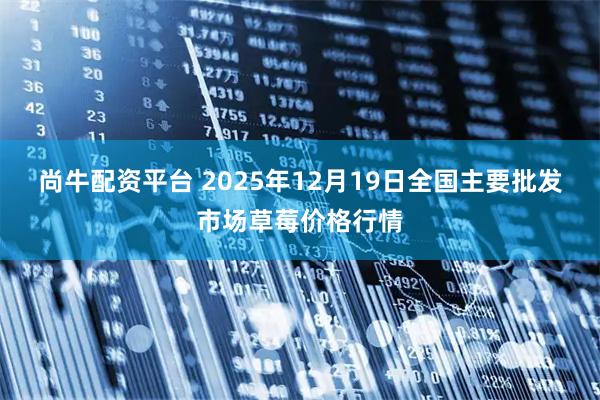 尚牛配资平台 2025年12月19日全国主要批发市场草莓价格行情