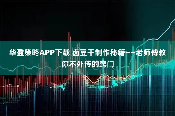 华盈策略APP下载 卤豆干制作秘籍——老师傅教你不外传的窍门