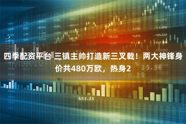 四季配资平台 三镇主帅打造新三叉戟！两大神锋身价共480万欧，热身2