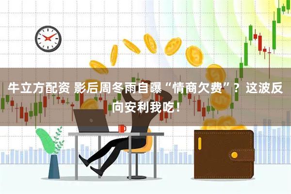 牛立方配资 影后周冬雨自曝“情商欠费”？这波反向安利我吃！