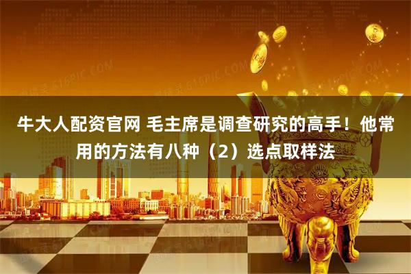 牛大人配资官网 毛主席是调查研究的高手！他常用的方法有八种（2）选点取样法
