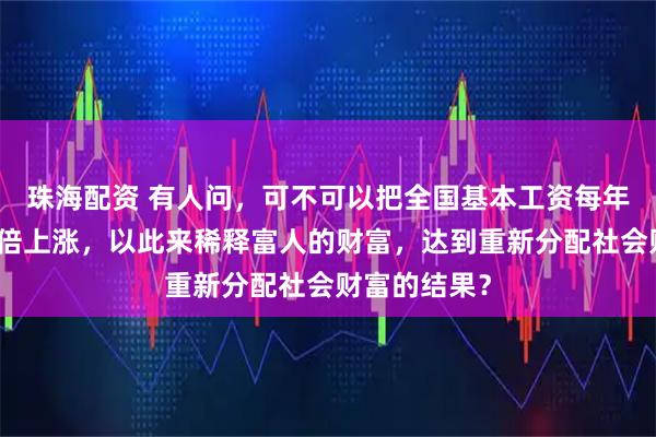 珠海配资 有人问，可不可以把全国基本工资每年十倍甚至百倍上涨，以此来稀释富人的财富，达到重新分配社会财富的结果？