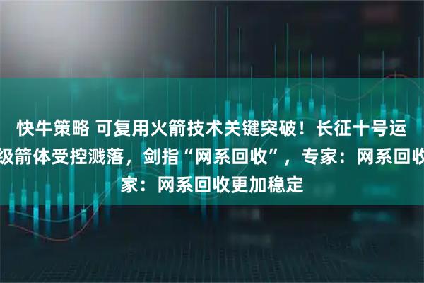 快牛策略 可复用火箭技术关键突破！长征十号运载火箭一级箭体受控溅落，剑指“网系回收”，专家：网系回收更加稳定