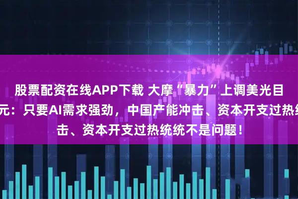 股票配资在线APP下载 大摩“暴力”上调美光目标价至450美元：只要AI需求强劲，中国产能冲击、资本开支过热统统不是问题！