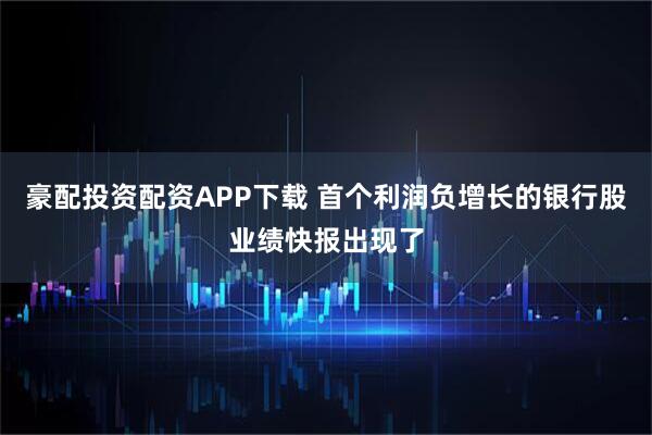 豪配投资配资APP下载 首个利润负增长的银行股业绩快报出现了