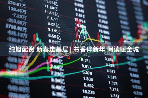 纯旭配资 新春走基层 | 书香伴新年 阅读暖全城